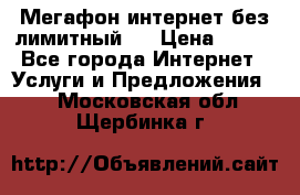 Мегафон интернет без лимитный   › Цена ­ 800 - Все города Интернет » Услуги и Предложения   . Московская обл.,Щербинка г.